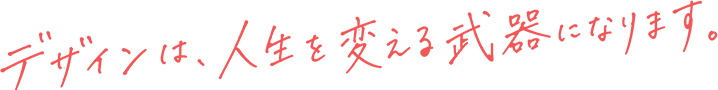 デザインは、人生を変える武器になります。